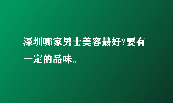 深圳哪家男士美容最好?要有一定的品味。