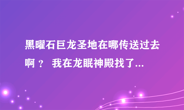 黑曜石巨龙圣地在哪传送过去啊 ？ 我在龙眠神殿找了半天都都不到 ，说是有个大裂缝可找不到啊 ！！！！麻