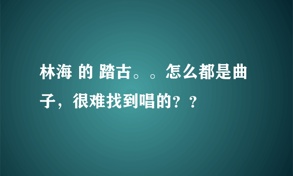 林海 的 踏古。。怎么都是曲子，很难找到唱的？？