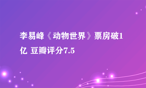 李易峰《动物世界》票房破1亿 豆瓣评分7.5