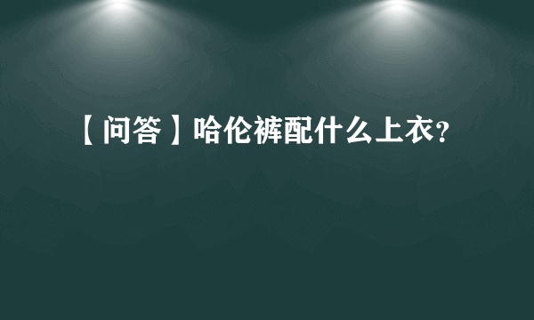 【问答】哈伦裤配什么上衣？