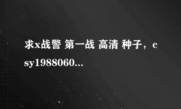 求x战警 第一战 高清 种子，csy19880605@yahoo.com.cn，谢谢