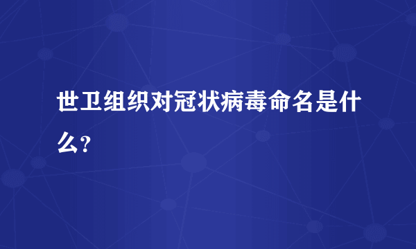 世卫组织对冠状病毒命名是什么？