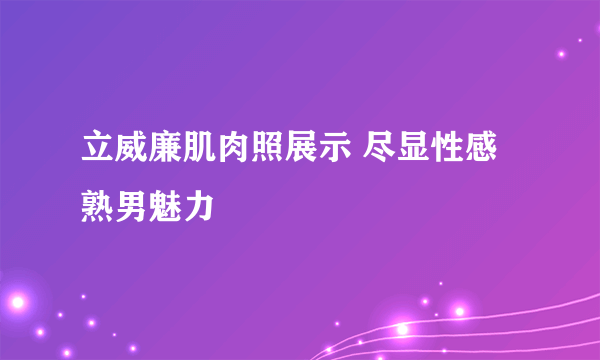 立威廉肌肉照展示 尽显性感熟男魅力