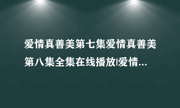 爱情真善美第七集爱情真善美第八集全集在线播放|爱情真善美07集 08集高清视频在线观看优酷土豆网