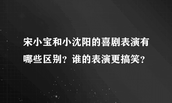 宋小宝和小沈阳的喜剧表演有哪些区别？谁的表演更搞笑？