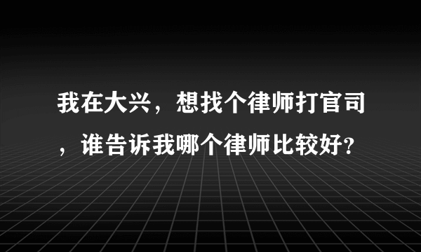 我在大兴，想找个律师打官司，谁告诉我哪个律师比较好？