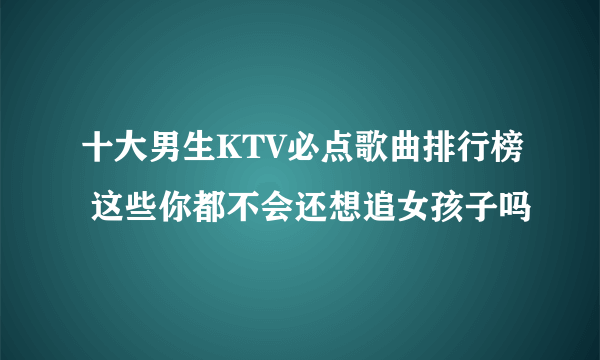 十大男生KTV必点歌曲排行榜 这些你都不会还想追女孩子吗