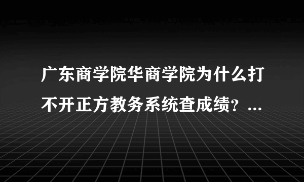 广东商学院华商学院为什么打不开正方教务系统查成绩？有其他渠道吗？