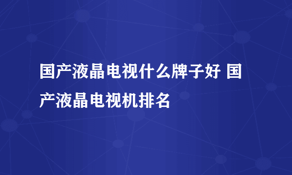 国产液晶电视什么牌子好 国产液晶电视机排名