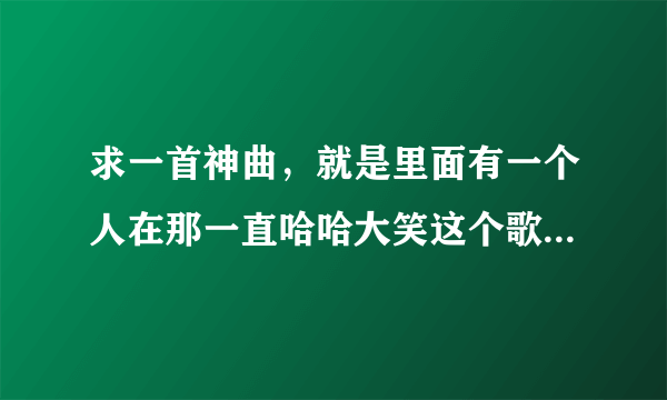 求一首神曲，就是里面有一个人在那一直哈哈大笑这个歌叫什么名字