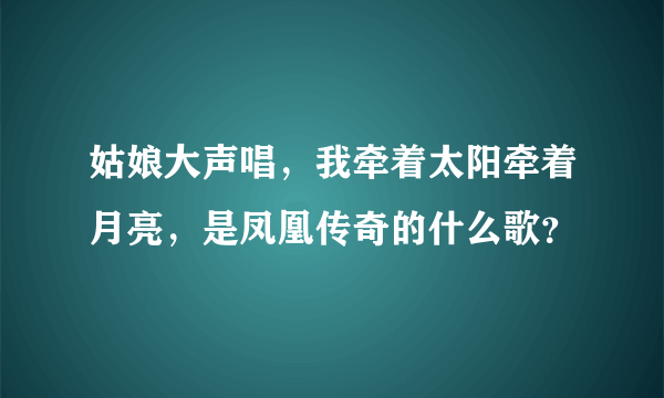 姑娘大声唱，我牵着太阳牵着月亮，是凤凰传奇的什么歌？