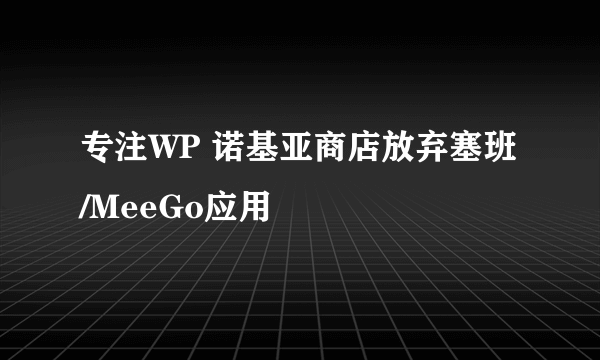 专注WP 诺基亚商店放弃塞班/MeeGo应用