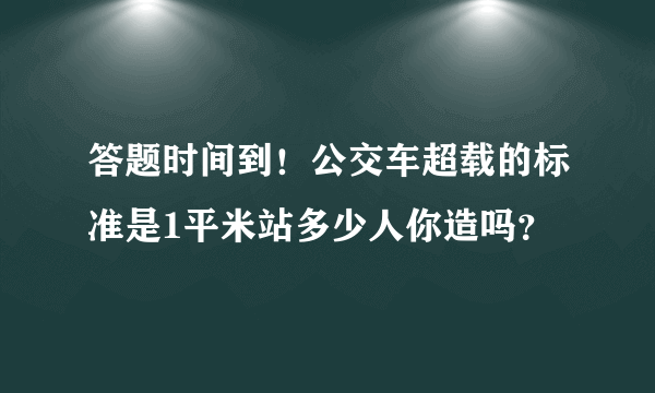 答题时间到！公交车超载的标准是1平米站多少人你造吗？