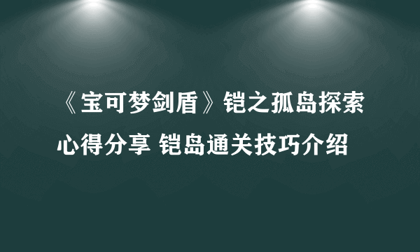 《宝可梦剑盾》铠之孤岛探索心得分享 铠岛通关技巧介绍