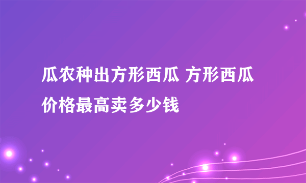 瓜农种出方形西瓜 方形西瓜价格最高卖多少钱