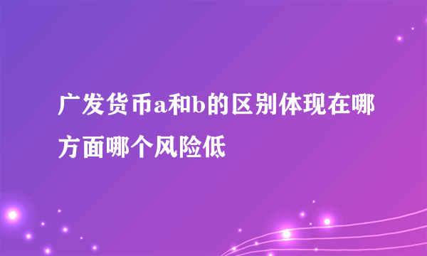 广发货币a和b的区别体现在哪方面哪个风险低