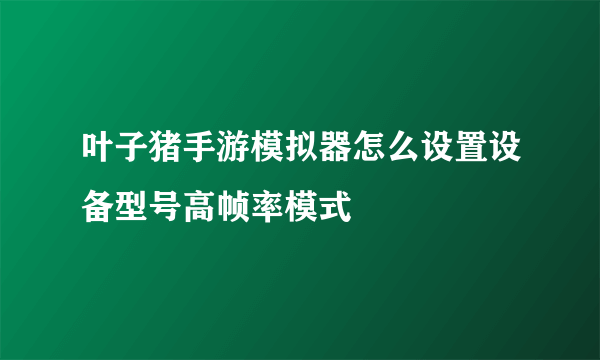 叶子猪手游模拟器怎么设置设备型号高帧率模式