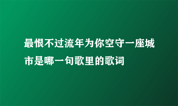 最恨不过流年为你空守一座城市是哪一句歌里的歌词