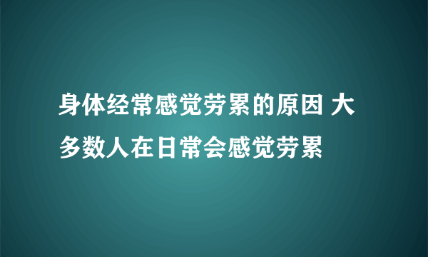 身体经常感觉劳累的原因 大多数人在日常会感觉劳累