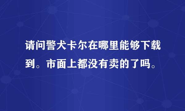 请问警犬卡尔在哪里能够下载到。市面上都没有卖的了吗。