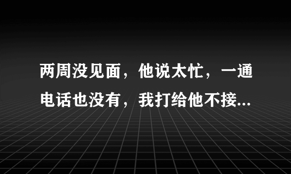 两周没见面，他说太忙，一通电话也没有，我打给他不接反而说手机静音。不约我放我鸽子，直觉告诉我男友不