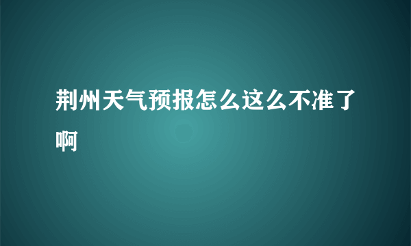 荆州天气预报怎么这么不准了啊