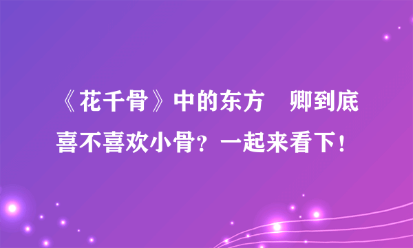 《花千骨》中的东方彧卿到底喜不喜欢小骨？一起来看下！