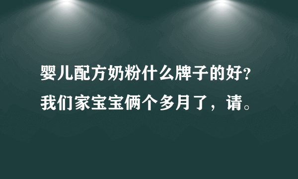 婴儿配方奶粉什么牌子的好？我们家宝宝俩个多月了，请。