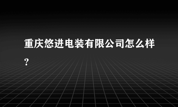 重庆悠进电装有限公司怎么样？