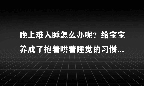 晚上难入睡怎么办呢？给宝宝养成了抱着哄着睡觉的习惯啊，要改掉这个习惯