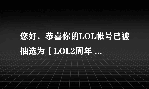 您好，恭喜你的LOL帐号已被抽选为【LOL2周年 庆典活动