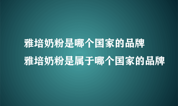 雅培奶粉是哪个国家的品牌 雅培奶粉是属于哪个国家的品牌