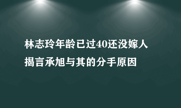 林志玲年龄已过40还没嫁人 揭言承旭与其的分手原因