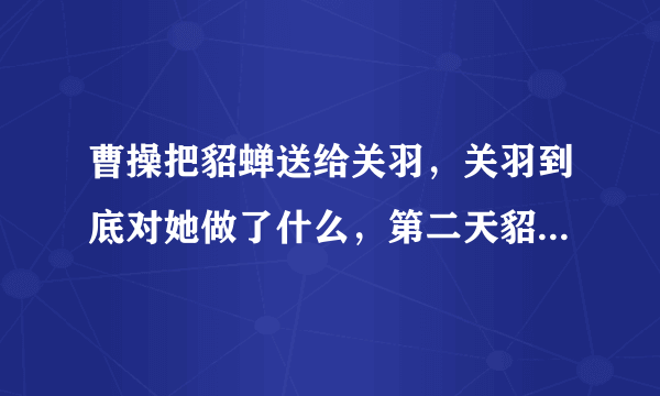 曹操把貂蝉送给关羽，关羽到底对她做了什么，第二天貂蝉就自杀？