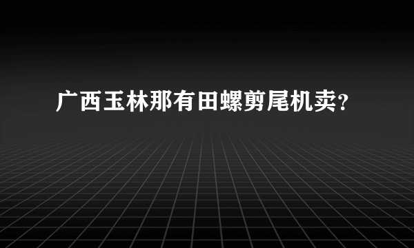 广西玉林那有田螺剪尾机卖？