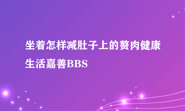 坐着怎样减肚子上的赘肉健康生活嘉善BBS