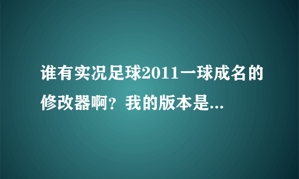 谁有实况足球2011一球成名的修改器啊？我的版本是1.1.0.0的，网上那些都不能用。。找了很久