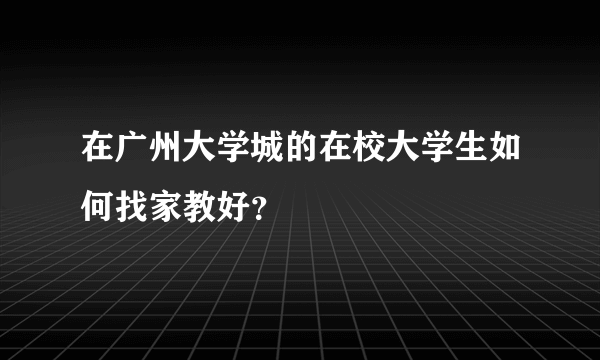 在广州大学城的在校大学生如何找家教好？