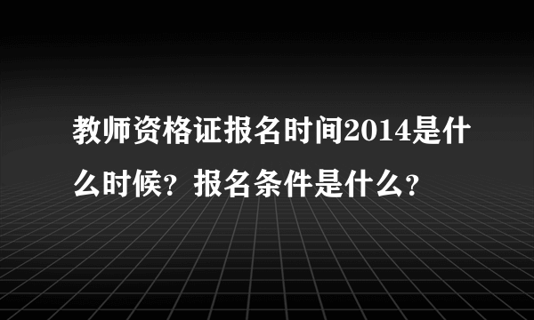 教师资格证报名时间2014是什么时候？报名条件是什么？