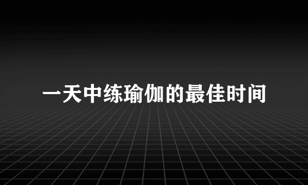 一天中练瑜伽的最佳时间