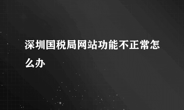 深圳国税局网站功能不正常怎么办