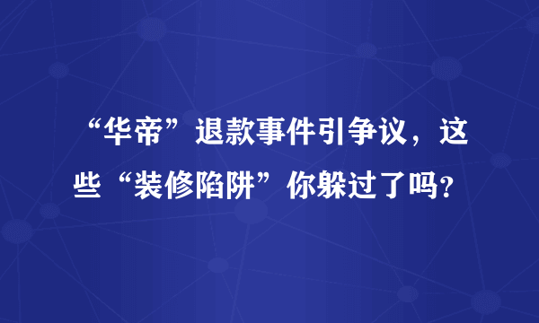 “华帝”退款事件引争议，这些“装修陷阱”你躲过了吗？