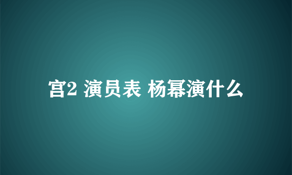 宫2 演员表 杨幂演什么