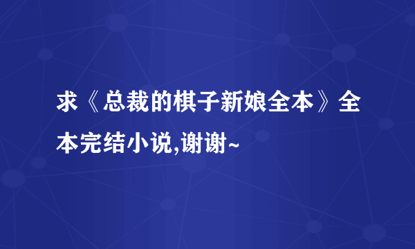 求《总裁的棋子新娘全本》全本完结小说,谢谢~