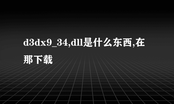 d3dx9_34,dll是什么东西,在那下载