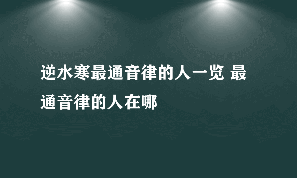 逆水寒最通音律的人一览 最通音律的人在哪