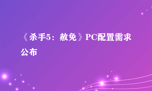 《杀手5：赦免》PC配置需求公布