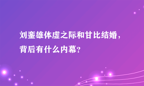 刘銮雄体虚之际和甘比结婚，背后有什么内幕？