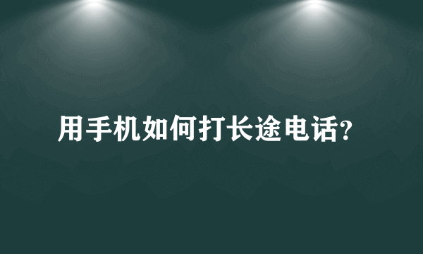 用手机如何打长途电话？